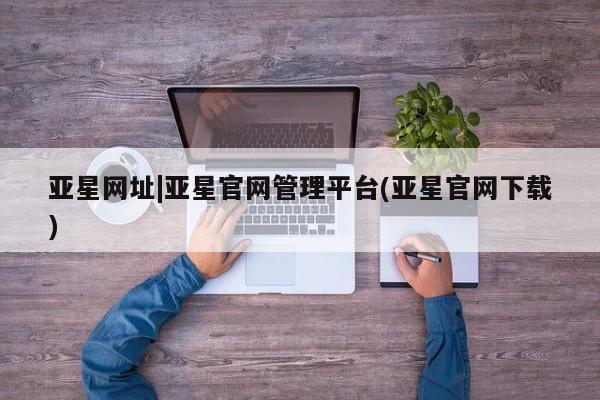 亚星官网娱乐平台 亚星会员开户-会员登陆亚星网址|亚星官网管理平台(亚星官网下载)