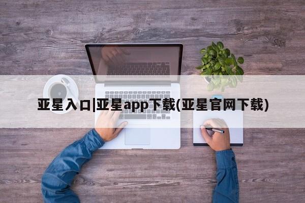 亚星官网娱乐平台 亚星会员开户-会员登陆亚星入口|亚星app下载(亚星官网下载)