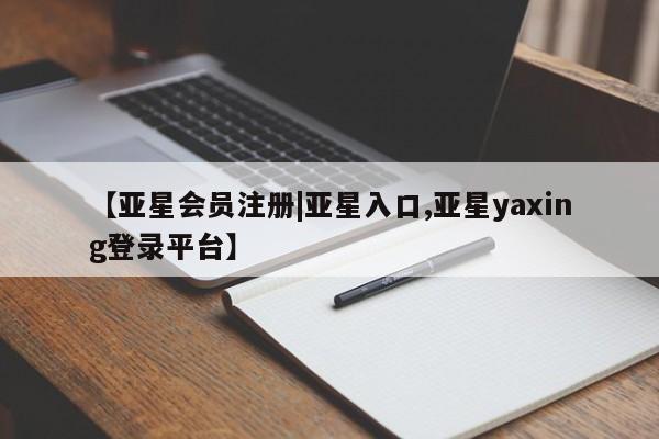亚星官网娱乐平台 亚星会员开户-会员登陆【亚星会员注册|亚星入口,亚星yaxing登录平台】