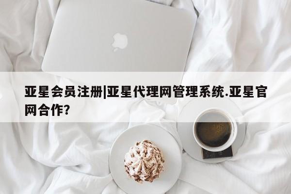 亚星官网娱乐平台 亚星会员开户-会员登陆|亚星代理网管理系统.亚星官网合作？