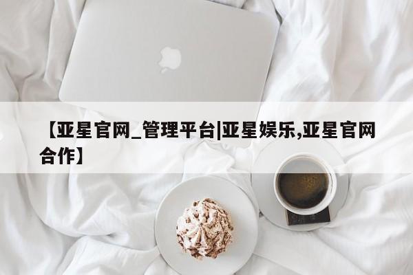 亚星官网娱乐平台 亚星会员开户-会员登陆【亚星官网_管理平台|亚星娱乐,亚星官网合作】