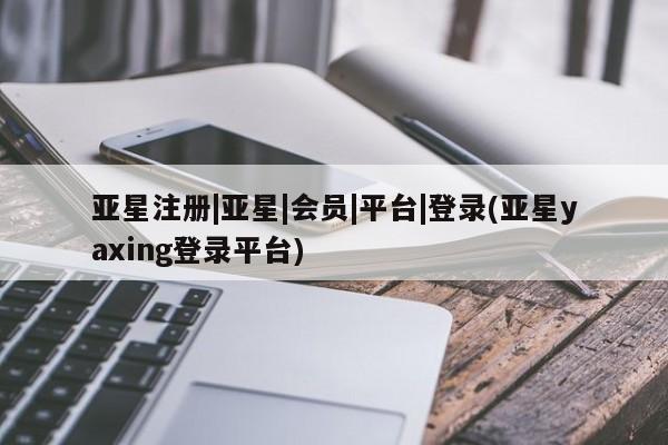 亚星官网娱乐平台 亚星会员开户-会员登陆亚星注册|亚星|会员|平台|登录(亚星yaxing登录平台)