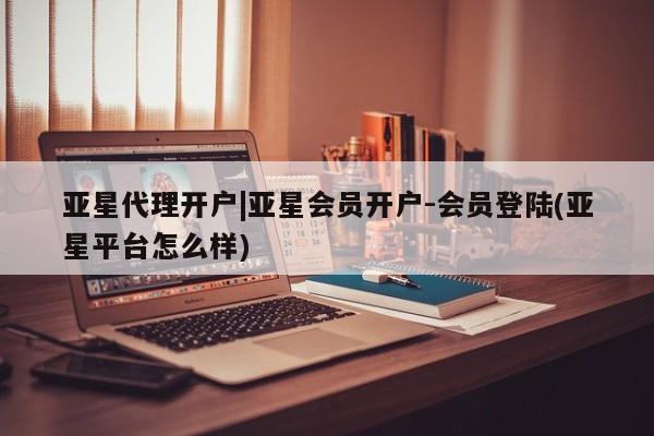 亚星官网娱乐平台 亚星会员开户-会员登陆亚星代理开户|亚星会员开户-会员登陆(亚星平台怎么样)