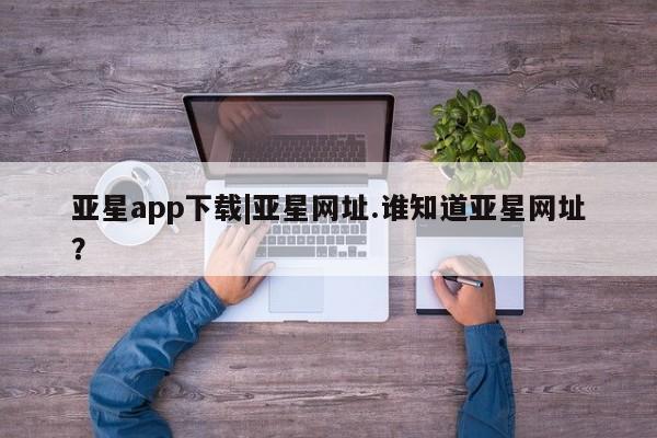 亚星官网娱乐平台 亚星会员开户-会员登陆亚星app下载|亚星网址.谁知道亚星网址？