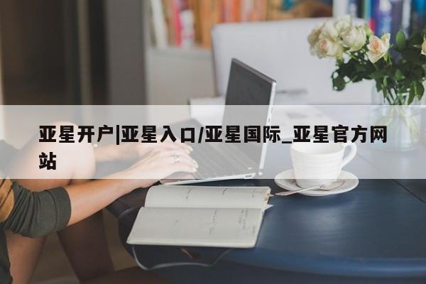 亚星官网娱乐平台 亚星会员开户-会员登陆亚星开户|亚星入口/亚星国际_亚星官方网站