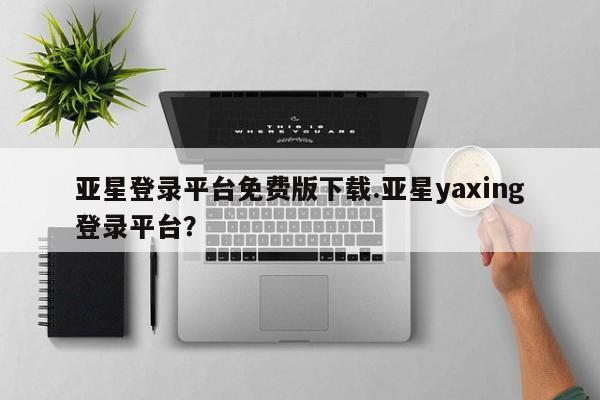 亚星官网娱乐平台 亚星会员开户-会员登陆亚星登录平台免费版下载.亚星yaxing登录平台？
