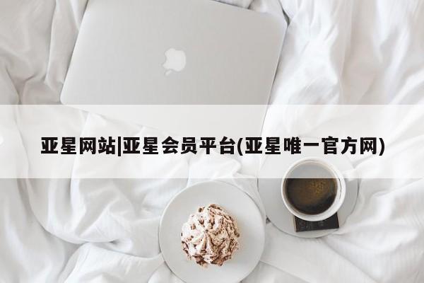 亚星官网娱乐平台 亚星会员开户-会员登陆亚星网站|亚星会员平台(亚星唯一官方网)