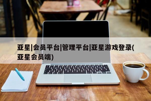 亚星官网娱乐平台 亚星会员开户-会员登陆亚星|会员平台|管理平台|亚星游戏登录(亚星会员端)