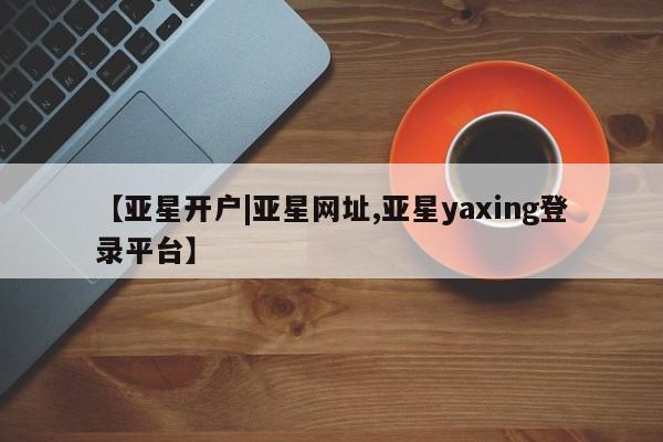 亚星官网娱乐平台 亚星会员开户-会员登陆【亚星开户|亚星网址,亚星yaxing登录平台】