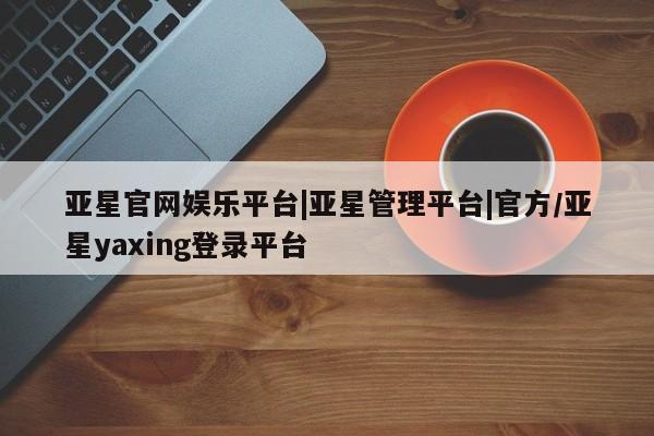 亚星官网娱乐平台 亚星会员开户-会员登陆要闻 第4页
