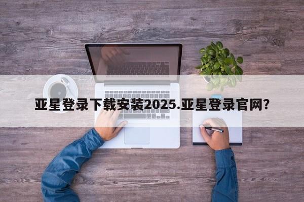 亚星官网娱乐平台 亚星会员开户-会员登陆亚星登录下载安装2025.亚星登录官网？