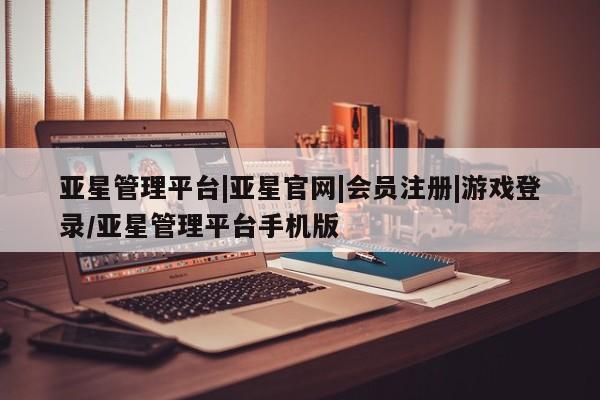 亚星官网娱乐平台 亚星会员开户-会员登陆亚星管理平台|亚星官网|会员注册|游戏登录/亚星管理平台手机版