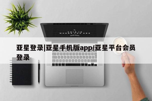 亚星官网娱乐平台 亚星会员开户-会员登陆亚星登录|亚星手机版app/亚星平台会员登录