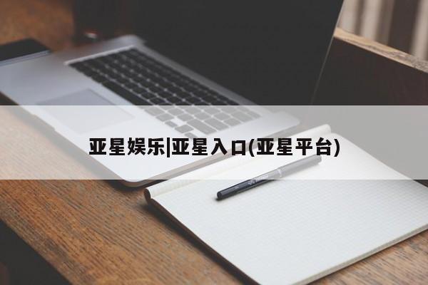 亚星官网娱乐平台 亚星会员开户-会员登陆亚星娱乐|亚星入口(亚星平台)