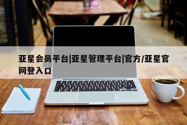 亚星官网娱乐平台 亚星会员开户-会员登陆亚星会员平台|亚星管理平台|官方/亚星官网登入口