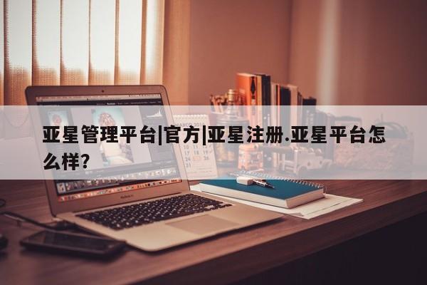亚星官网娱乐平台 亚星会员开户-会员登陆亚星管理平台|官方|亚星注册.亚星平台怎么样？