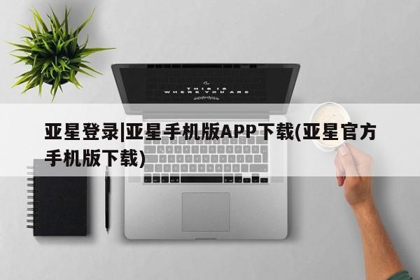 亚星官网娱乐平台 亚星会员开户-会员登陆亚星登录|亚星手机版APP下载(亚星官方手机版下载)