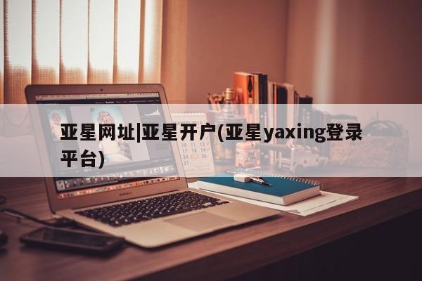 亚星官网娱乐平台 亚星会员开户-会员登陆亚星网址|亚星开户(亚星yaxing登录平台)