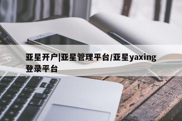 亚星官网娱乐平台 亚星会员开户-会员登陆亚星开户|亚星管理平台/亚星yaxing登录平台