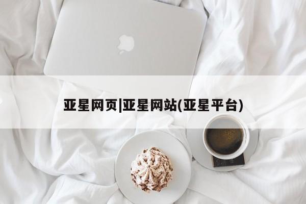 亚星官网娱乐平台 亚星会员开户-会员登陆亚星网页|亚星网站(亚星平台)
