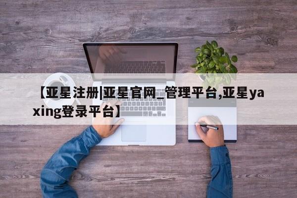 亚星官网娱乐平台 亚星会员开户-会员登陆【亚星注册|亚星官网_管理平台,亚星yaxing登录平台】