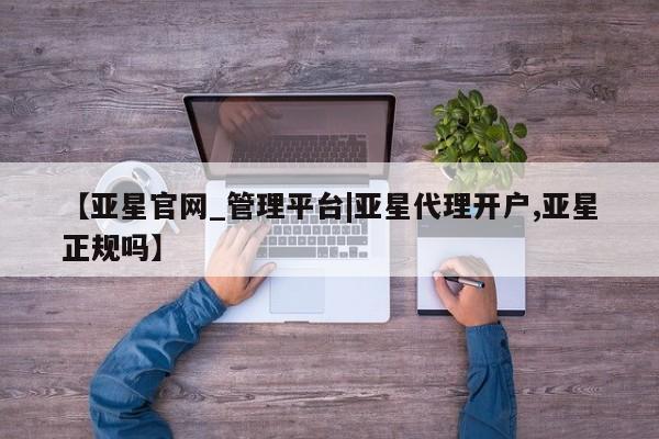 亚星官网娱乐平台 亚星会员开户-会员登陆【亚星官网_管理平台|亚星代理开户,亚星正规吗】