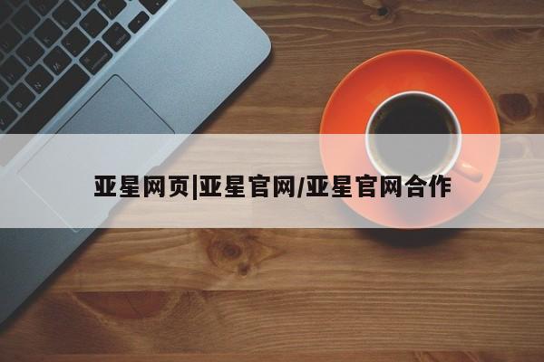亚星官网娱乐平台 亚星会员开户-会员登陆亚星网页|亚星官网/亚星官网合作