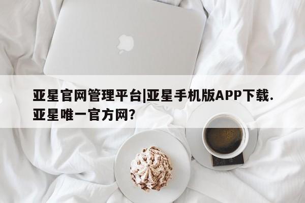 亚星官网娱乐平台 亚星会员开户-会员登陆亚星官网管理平台|亚星手机版APP下载.亚星唯一官方网？
