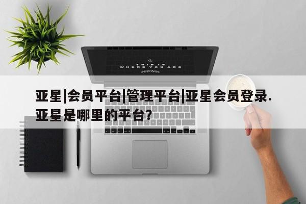 亚星官网娱乐平台 亚星会员开户-会员登陆亚星|会员平台|管理平台|亚星会员登录.亚星是哪里的平台？