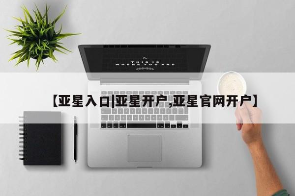 亚星官网娱乐平台 亚星会员开户-会员登陆【亚星入口|亚星开户,亚星官网开户】