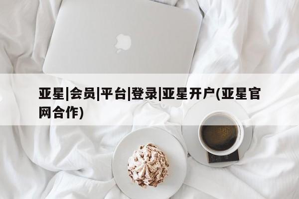 亚星官网娱乐平台 亚星会员开户-会员登陆亚星|会员|平台|登录|亚星开户(亚星官网合作)