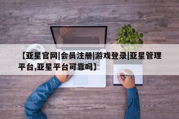 亚星官网娱乐平台 亚星会员开户-会员登陆【亚星官网|会员注册|游戏登录|亚星管理平台,亚星平台可靠吗】