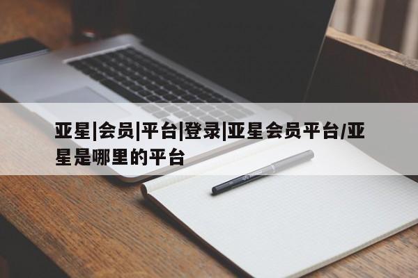 亚星官网娱乐平台 亚星会员开户-会员登陆亚星|会员|平台|登录|亚星会员平台/亚星是哪里的平台