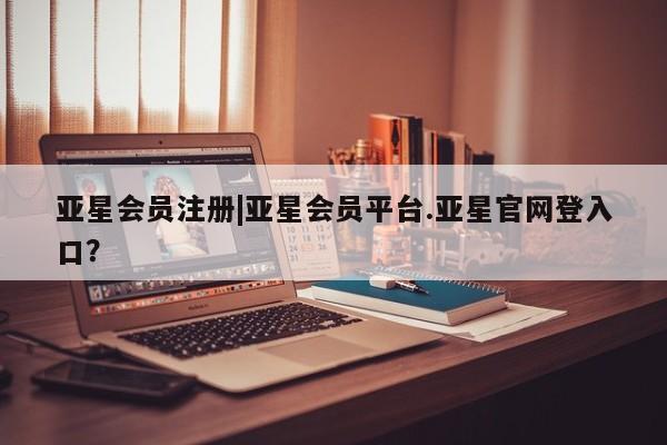 亚星官网娱乐平台 亚星会员开户-会员登陆|亚星会员平台.亚星官网登入口？