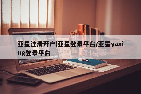 亚星官网娱乐平台 亚星会员开户-会员登陆亚星注册开户|亚星登录平台/亚星yaxing登录平台