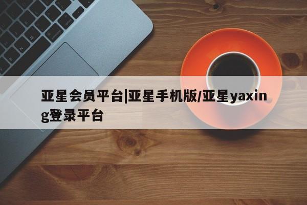 亚星官网娱乐平台 亚星会员开户-会员登陆亚星会员平台|亚星手机版/亚星yaxing登录平台