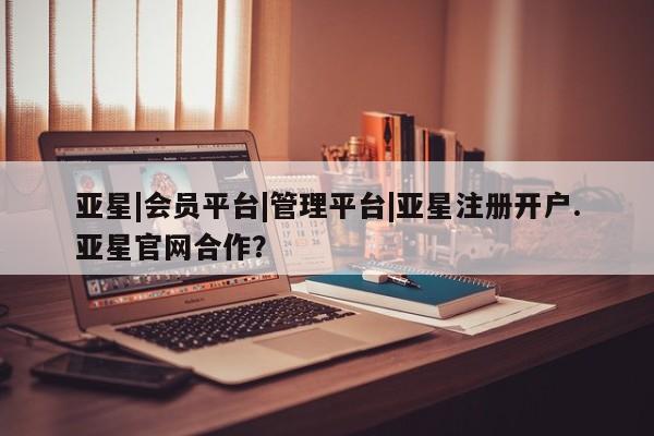 亚星官网娱乐平台 亚星会员开户-会员登陆亚星|会员平台|管理平台|亚星注册开户.亚星官网合作？