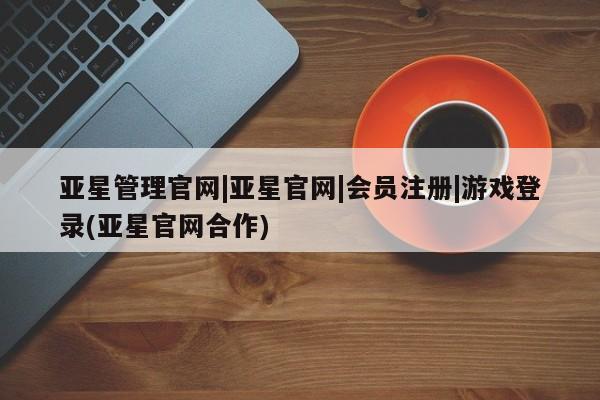 亚星官网娱乐平台 亚星会员开户-会员登陆亚星管理官网|亚星官网|会员注册|游戏登录(亚星官网合作)