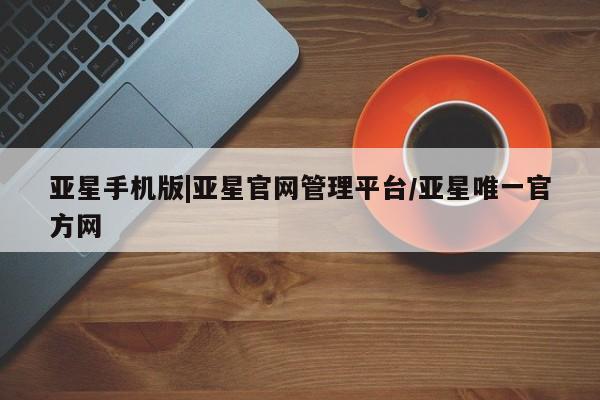 亚星官网娱乐平台 亚星会员开户-会员登陆亚星手机版|亚星官网管理平台/亚星唯一官方网