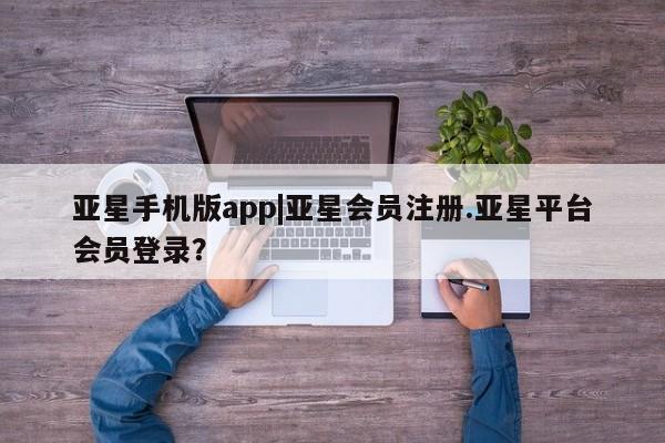 亚星官网娱乐平台 亚星会员开户-会员登陆亚星手机版app|亚星会员注册.亚星平台会员登录？
